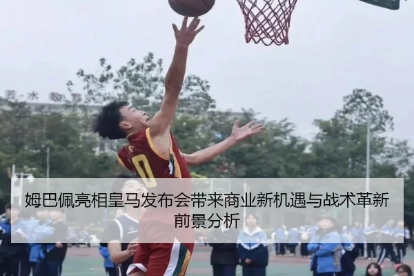 姆巴佩亮相皇马发布会带来商业新机遇与战术革新前景分析 - MKSports