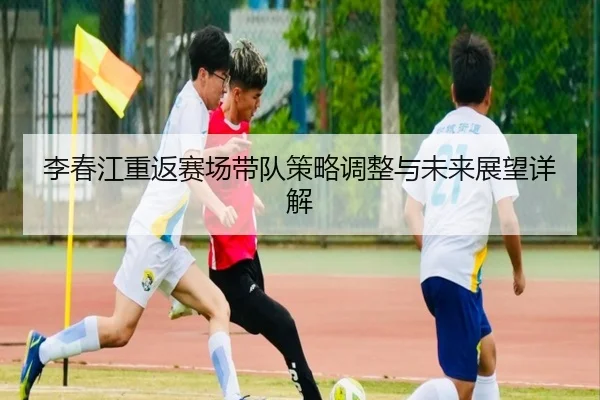 李春江重返赛场带队策略调整与未来展望详解