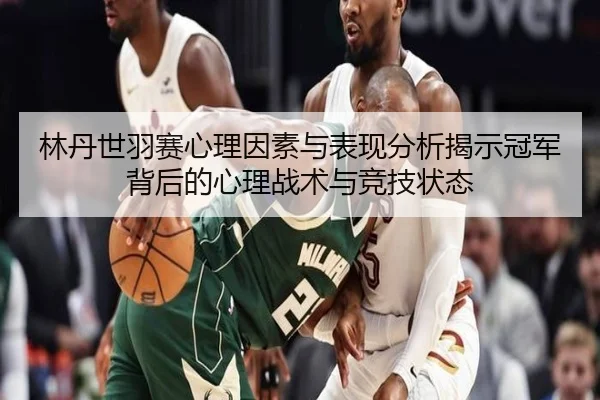 林丹世羽赛心理因素与表现分析揭示冠军背后的心理战术与竞技状态（MKSports）