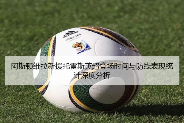 阿斯顿维拉新援托雷斯英超登场时间与防线表现统计深度分析